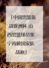 中国男篮备战亚洲杯 山西男篮球员张宁再披国家队战袍